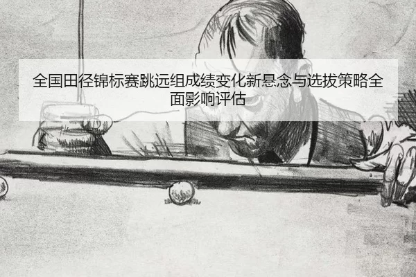 全国田径锦标赛跳远组成绩变化新悬念与选拔策略全面影响评估