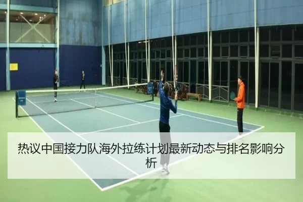 热议中国接力队海外拉练计划最新动态与排名影响分析