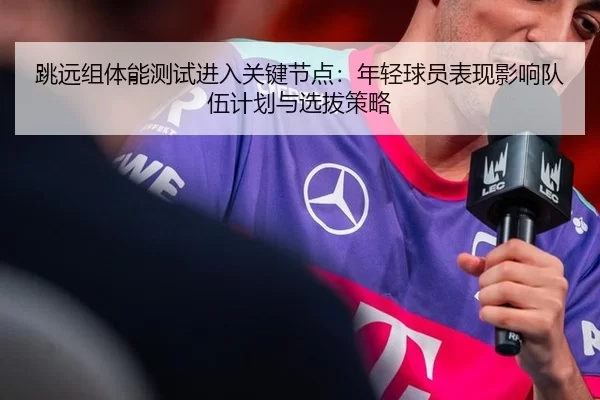 跳远组体能测试进入关键节点：年轻球员表现影响队伍计划与选拔策略